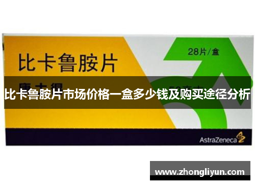 比卡鲁胺片市场价格一盒多少钱及购买途径分析